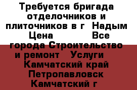 Требуется бригада отделочников и плиточников в г. Надым › Цена ­ 1 000 - Все города Строительство и ремонт » Услуги   . Камчатский край,Петропавловск-Камчатский г.
